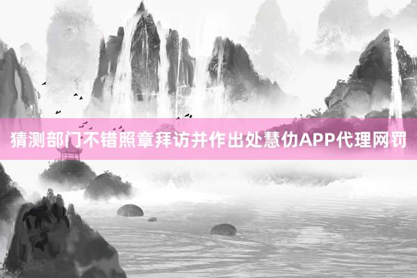 猜测部门不错照章拜访并作出处慧仂APP代理网罚