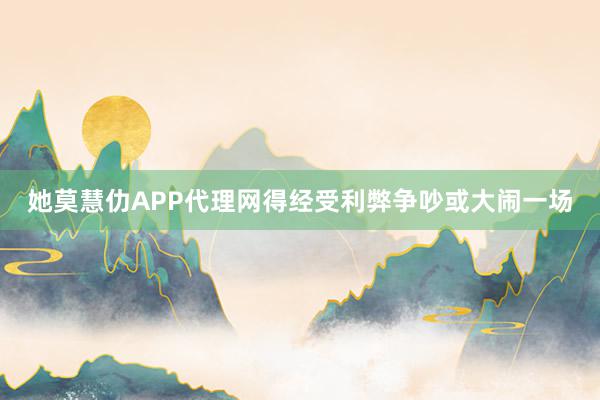 她莫慧仂APP代理网得经受利弊争吵或大闹一场