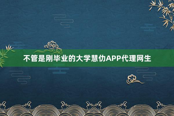不管是刚毕业的大学慧仂APP代理网生