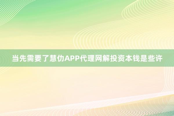 当先需要了慧仂APP代理网解投资本钱是些许