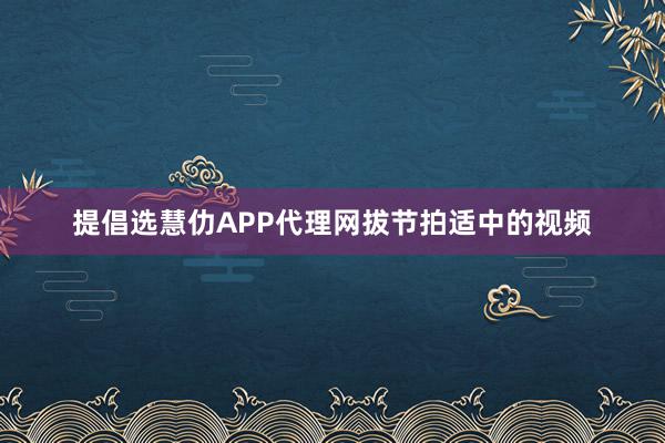 提倡选慧仂APP代理网拔节拍适中的视频