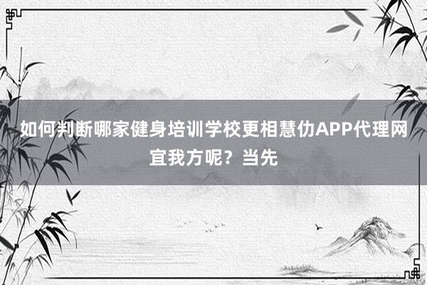 如何判断哪家健身培训学校更相慧仂APP代理网宜我方呢？当先
